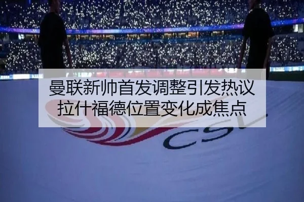 曼联新帅首发调整引发热议 拉什福德位置变化成焦点