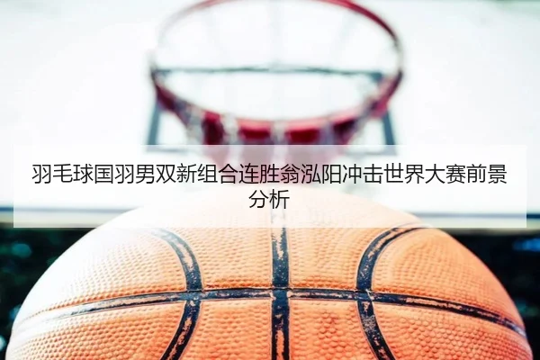 羽毛球国羽男双新组合连胜翁泓阳冲击世界大赛前景分析