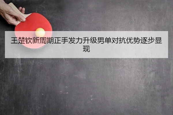 王楚钦新周期正手发力升级男单对抗优势逐步显现